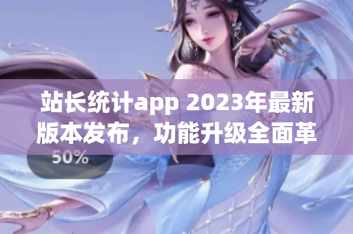 站長統(tǒng)計app 2023年最新版本發(fā)布，功能升級全面革新，用戶體驗再升級