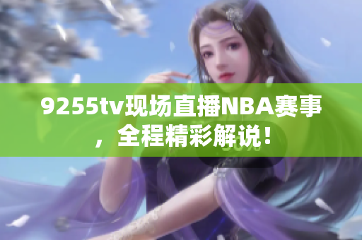 9255tv現(xiàn)場(chǎng)直播NBA賽事，全程精彩解說！