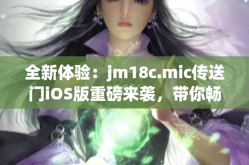 全新體驗：jm18c.mic傳送門iOS版重磅來襲，帶你暢游無限可能