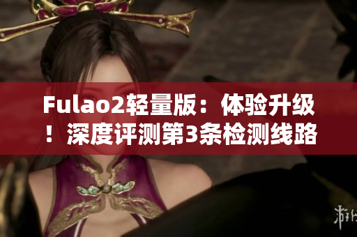 Fulao2輕量版：體驗(yàn)升級(jí)！深度評(píng)測(cè)第3條檢測(cè)線路