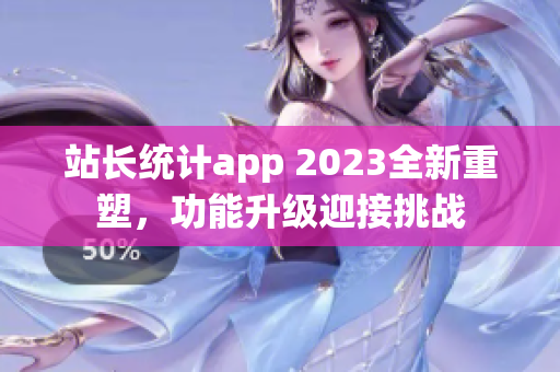 站長統(tǒng)計app 2023全新重塑，功能升級迎接挑戰(zhàn)