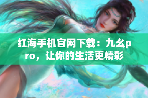 紅海手機官網(wǎng)下載：九幺pro，讓你的生活更精彩