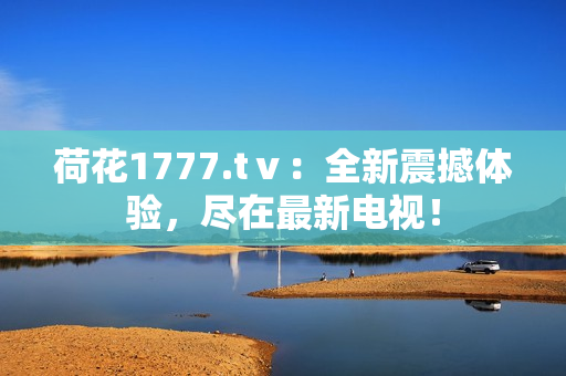 荷花1777.tⅴ：全新震撼體驗(yàn)，盡在最新電視！