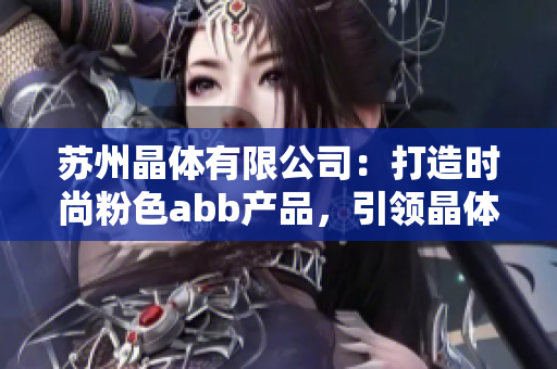 蘇州晶體有限公司：打造時尚粉色abb產(chǎn)品，引領(lǐng)晶體產(chǎn)業(yè)新風尚