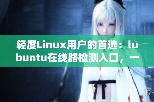 輕度Linux用戶的首選：lubuntu在線路檢測(cè)入口，一鍵體驗(yàn)輕量級(jí)操作系統(tǒng)