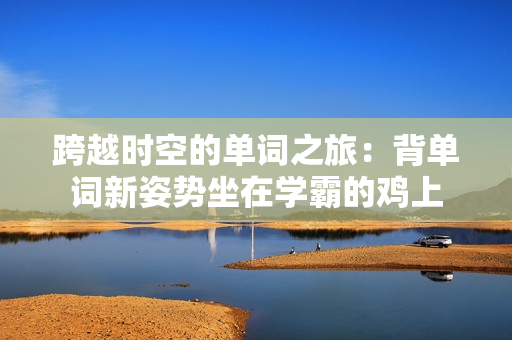 跨越時空的單詞之旅：背單詞新姿勢坐在學(xué)霸的雞上