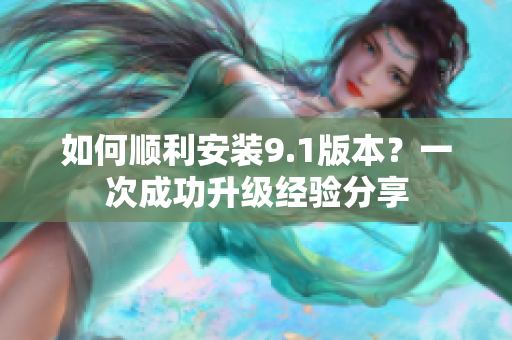 如何順利安裝9.1版本？一次成功升級(jí)經(jīng)驗(yàn)分享