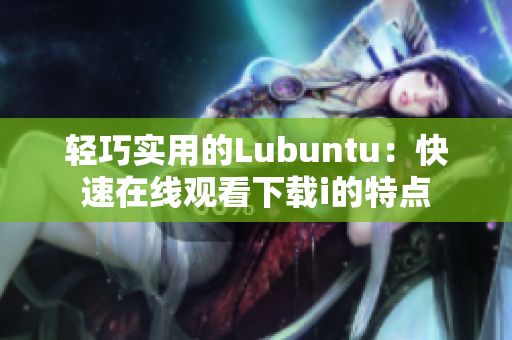 輕巧實用的Lubuntu：快速在線觀看下載i的特點