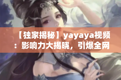 【獨(dú)家揭秘】yayaya視頻：影響力大揭曉，引爆全網(wǎng)熱議！