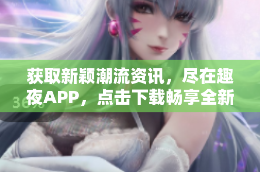 獲取新穎潮流資訊，盡在趣夜APP，點(diǎn)擊下載暢享全新體驗(yàn)!